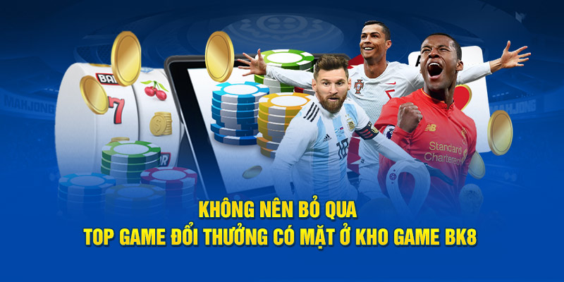 Không nên bỏ qua top game đổi thưởng có mặt ở kho game BK8